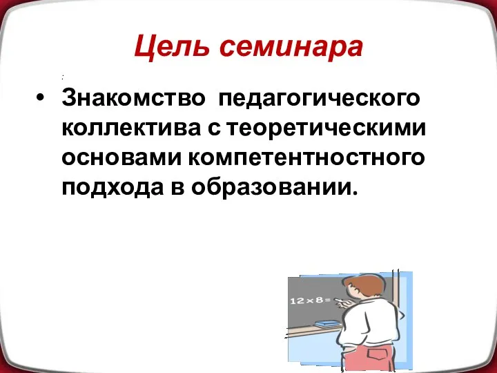 Цель семинара : Знакомство педагогического коллектива с теоретическими основами компетентностного подхода в образовании.