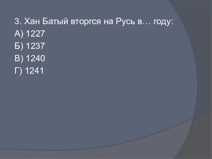 3. Хан Батый вторгся на Русь в… году: А) 1227 Б) 1237 В) 1240 Г) 1241