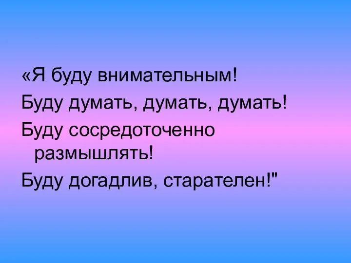 «Я буду внимательным! Буду думать, думать, думать! Буду сосредоточенно размышлять! Буду догадлив, старателен!"