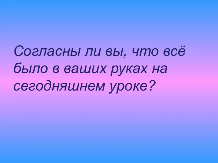 Согласны ли вы, что всё было в ваших руках на сегодняшнем уроке?