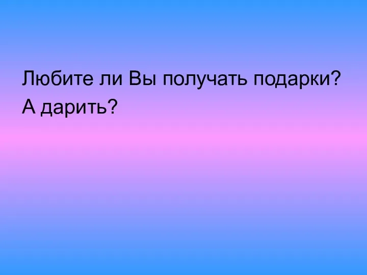 Любите ли Вы получать подарки? А дарить?