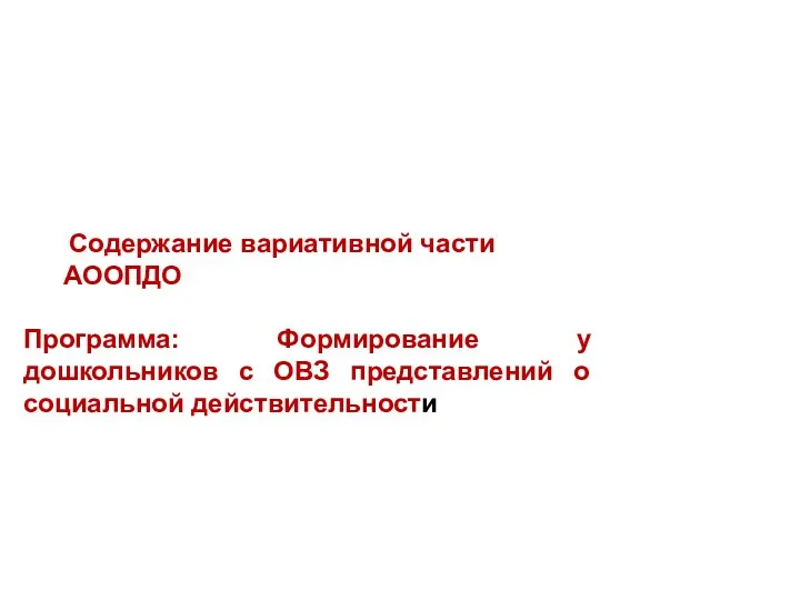 Содержание вариативной части АООПДО Программа: Формирование у дошкольников с ОВЗ представлений о социальной действительности