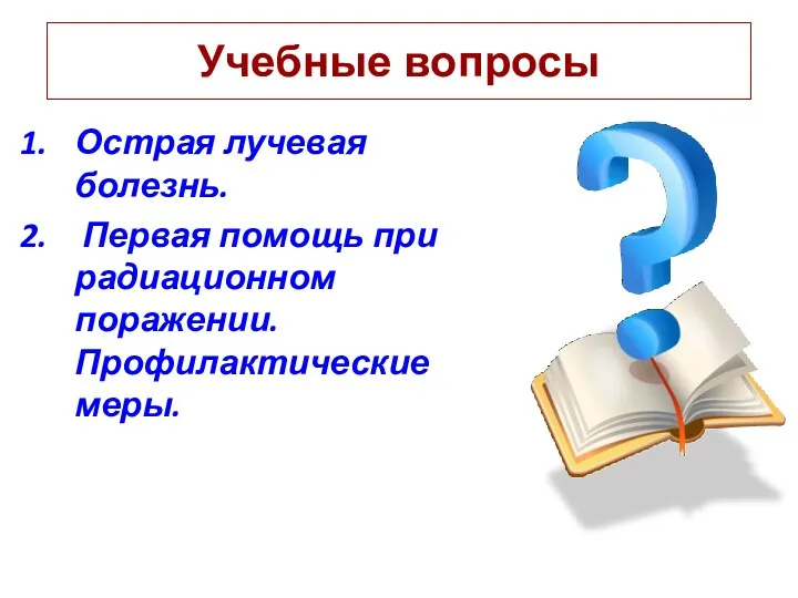 Острая лучевая болезнь. Первая помощь при радиационном поражении. Профилактические меры. Учебные вопросы