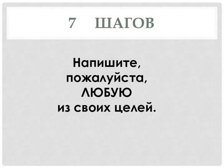 7 ШАГОВ Напишите, пожалуйста, ЛЮБУЮ из своих целей.