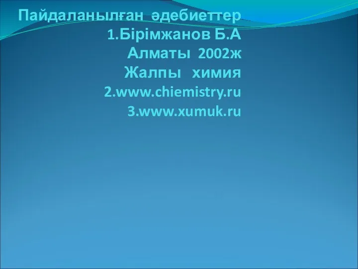 Пайдаланылған әдебиеттер 1.Бірімжанов Б.А Алматы 2002ж Жалпы химия 2.www.chiemistry.ru 3.www.xumuk.ru