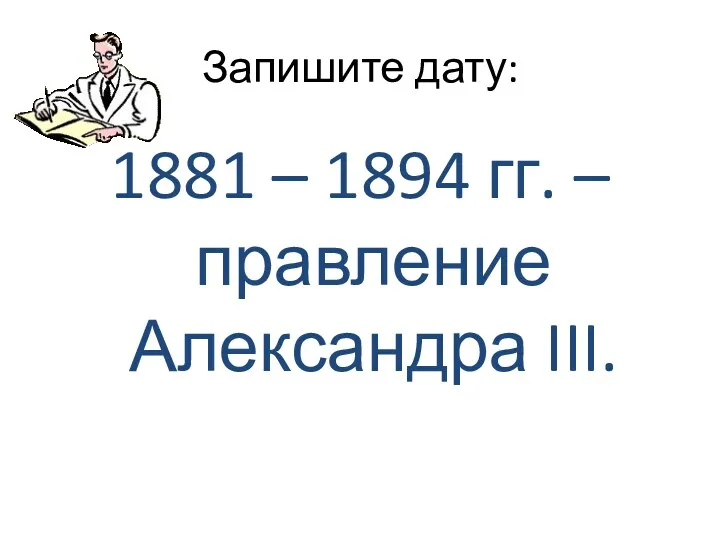 Запишите дату: 1881 – 1894 гг. – правление Александра III.