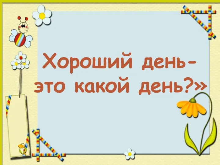 «Хороший день, - это какой день?» Хороший день- это какой день?»