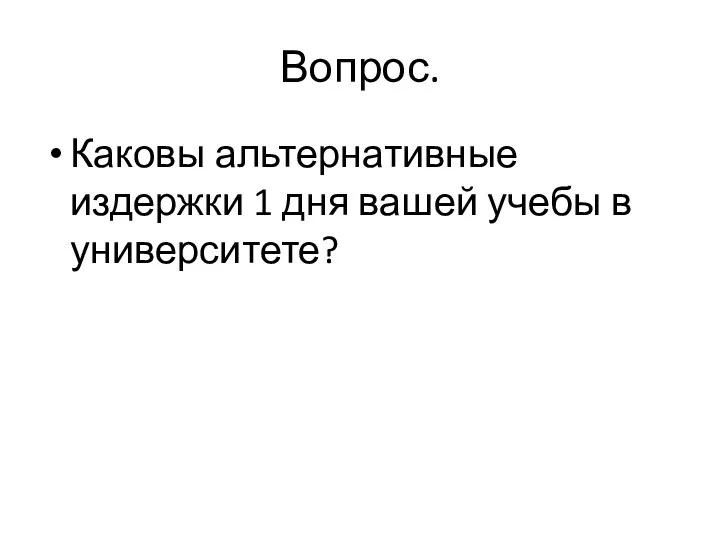 Вопрос. Каковы альтернативные издержки 1 дня вашей учебы в университете?