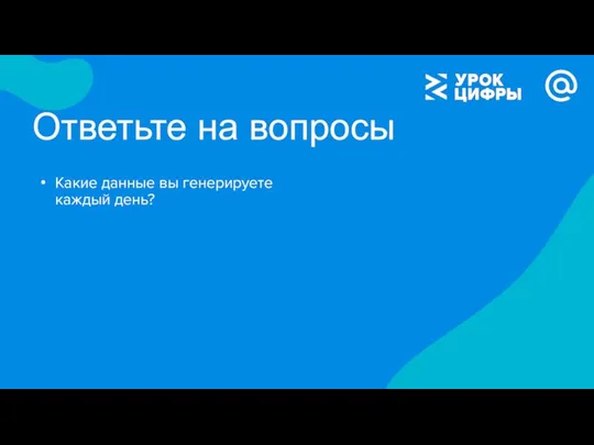 Ответьте на вопросы Какие данные вы генерируете каждый день?