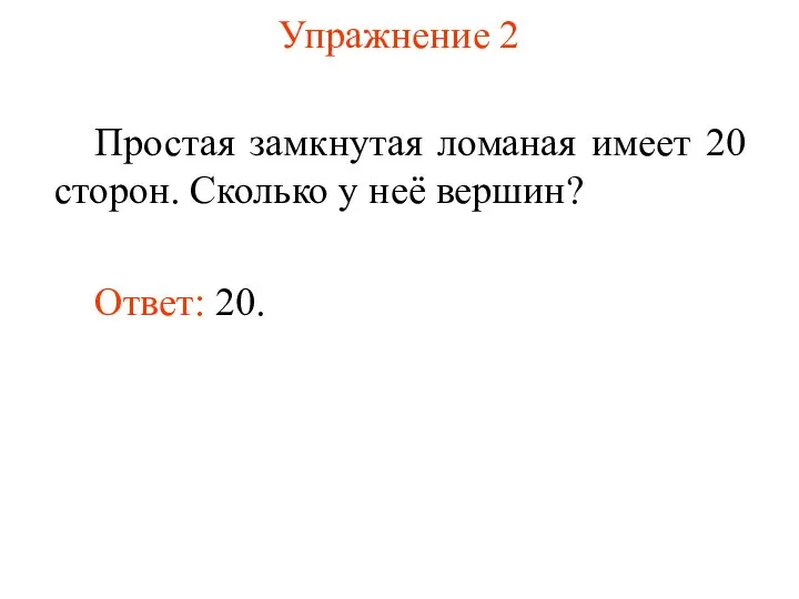 Упражнение 2 Простая замкнутая ломаная имеет 20 сторон. Сколько у неё вершин? Ответ: 20.