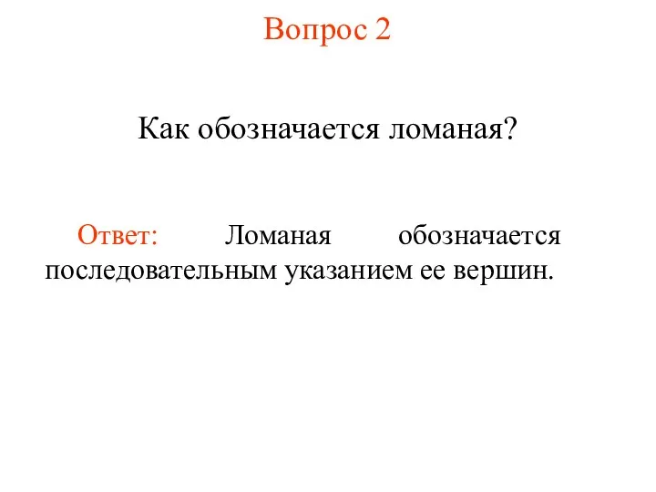 Вопрос 2 Как обозначается ломаная? Ответ: Ломаная обозначается последовательным указанием ее вершин.