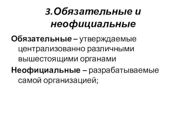 3.Обязательные и неофициальные Обязательные – утверждаемые централизованно различными вышестоящими органами Неофициальные – разрабатываемые самой организацией;