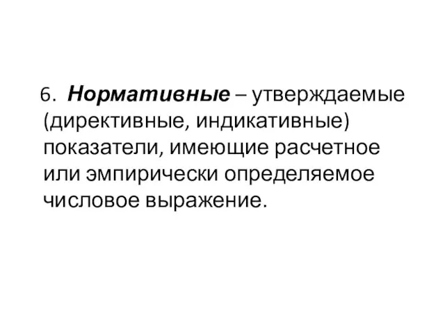 6. Нормативные – утверждаемые (директивные, индикативные) показатели, имеющие расчетное или эмпирически определяемое числовое выражение.