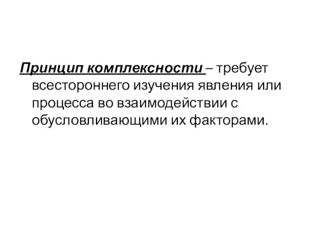 Принцип комплексности – требует всестороннего изучения явления или процесса во взаимодействии с обусловливающими их факторами.