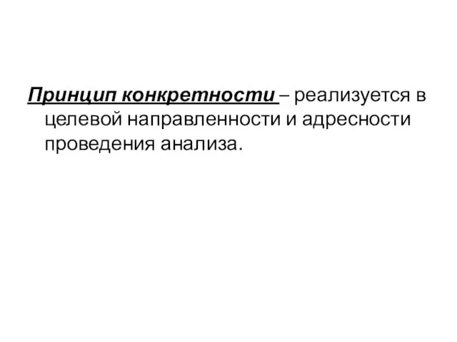 Принцип конкретности – реализуется в целевой направленности и адресности проведения анализа.