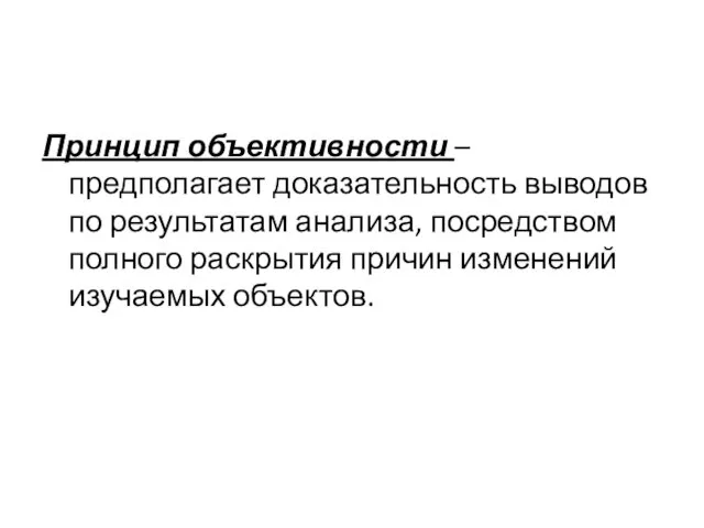 Принцип объективности – предполагает доказательность выводов по результатам анализа, посредством полного раскрытия причин изменений изучаемых объектов.