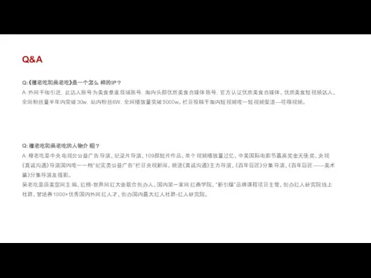 Q：《檀老吃和吴老吃》是一个怎么样的IP？ A：外网千咖引进，此达人账号为美食垂直领域账号，淘内头部优质美食自媒体账号，官方认证优质美食自媒体、优质美食短视频达人、全网粉丝量半年内突破30w，站内粉丝6W，全网播放量突破5000w。栏目投稿于淘内短视频唯一短视频渠道—哇哦视频。 Q&A Q：檀老吃和吴老吃的人物介绍？ A：檀老吃是中央电视台公益广告导演、纪录片导演、109部短片作品、单个视频播放量过亿、中美国际电影节最高奖金天使奖、央视《真诚沟通》导演国内唯一一档“纪实类公益广告”栏目央视新闻、频道《真诚沟通》主力导演、《百年巨匠》分集导演、《百年巨匠——美术篇》分集导演及摄影。 吴老吃是原美空网主编、红榜-世界网红大会联合创办人、国内第一家网红商学院、“新引爆”品牌课程项目主管、创办红人研究院线上社群、曾培养1000+优秀国内外网红人才、创办国内最大红人社群-红人研究院。