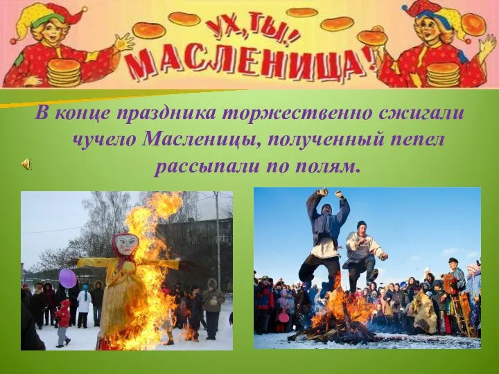 В конце праздника торжественно сжигали чучело Масленицы, полученный пепел рассыпали по полям.