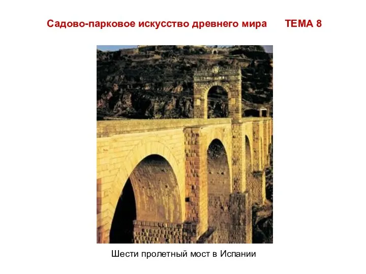 Садово-парковое искусство древнего мира ТЕМА 8 Шести пролетный мост в Испании