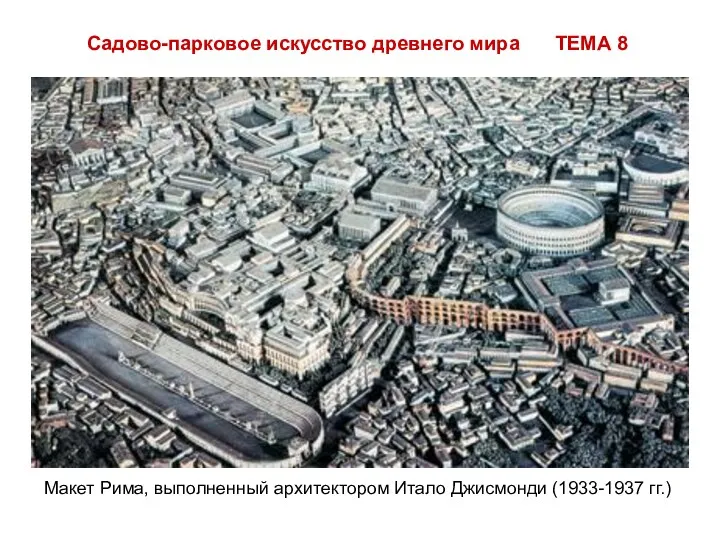 Садово-парковое искусство древнего мира ТЕМА 8 Макет Рима, выполненный архитектором Итало Джисмонди (1933-1937 гг.)
