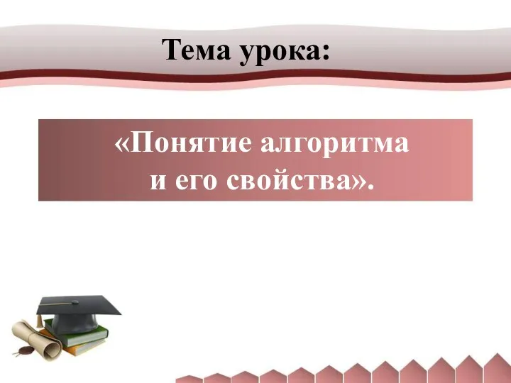 Тема урока: «Понятие алгоритма и его свойства».