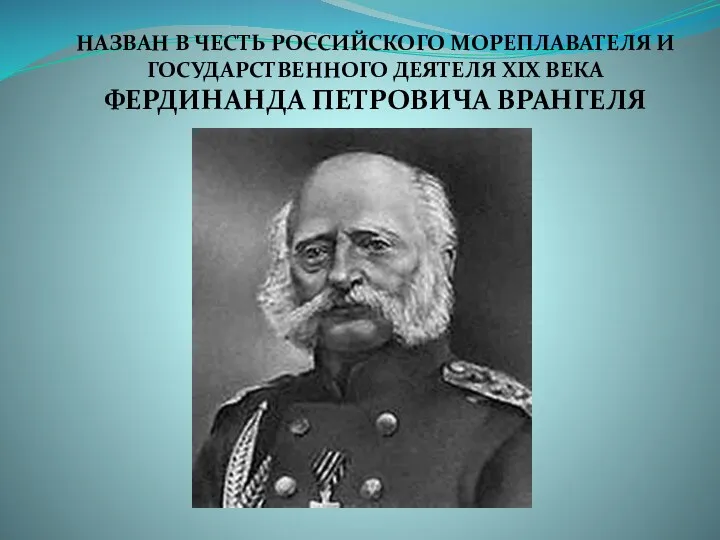 НАЗВАН В ЧЕСТЬ РОССИЙСКОГО МОРЕПЛАВАТЕЛЯ И ГОСУДАРСТВЕННОГО ДЕЯТЕЛЯ XΙX ВЕКА ФЕРДИНАНДА ПЕТРОВИЧА ВРАНГЕЛЯ