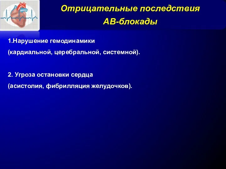 Отрицательные последствия АВ-блокады 1.Нарушение гемодинамики (кардиальной, церебральной, системной). 2. Угроза остановки сердца (асистолия, фибрилляция желудочков).