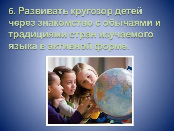 6. Развивать кругозор детей через знакомство с обычаями и традициями стран изучаемого языка в активной форме.
