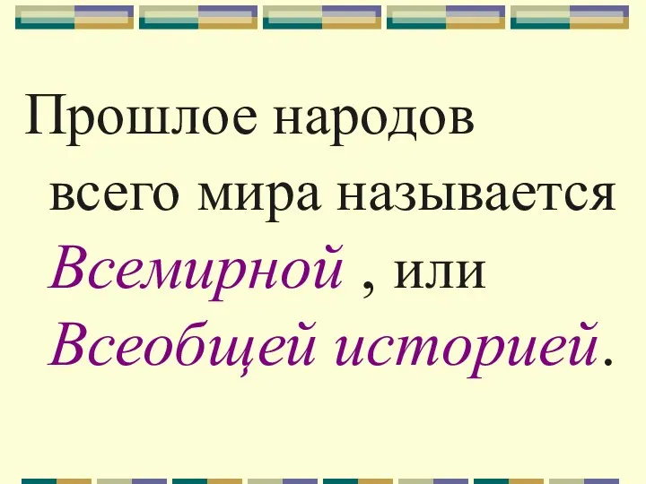 Прошлое народов всего мира называется Всемирной , или Всеобщей историей.