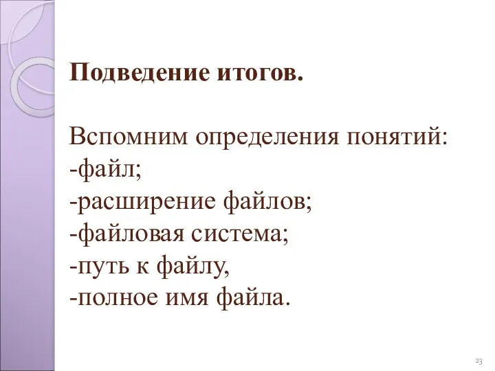 Подведение итогов. Вспомним определения понятий: -файл; -расширение файлов; -файловая система; -путь к файлу, -полное имя файла.