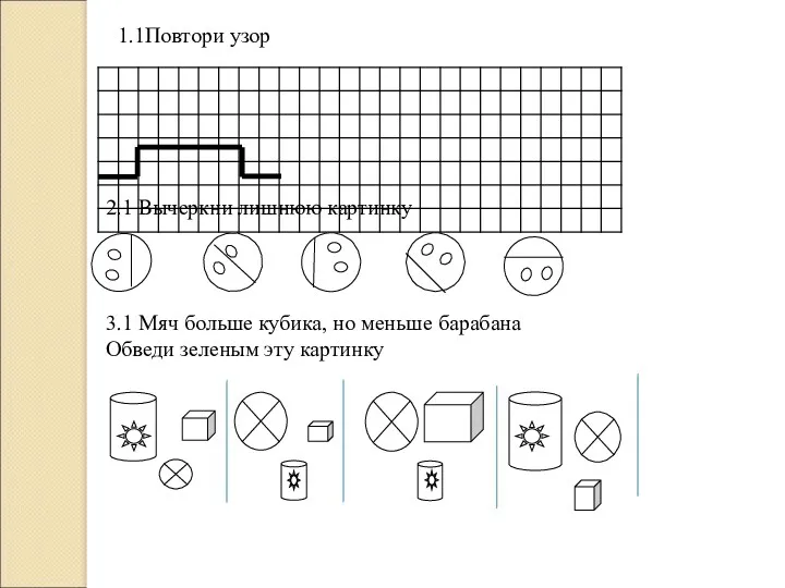 1.1Повтори узор 2.1 Вычеркни лишнюю картинку 3.1 Мяч больше кубика,