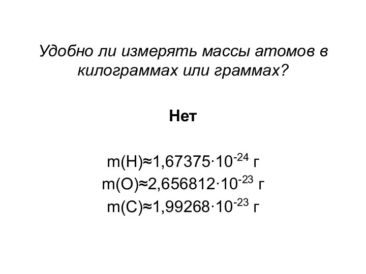 Удобно ли измерять массы атомов в килограммах или граммах? Нет m(H)≈1,67375∙10-24 г m(O)≈2,656812∙10-23 г m(C)≈1,99268∙10-23 г