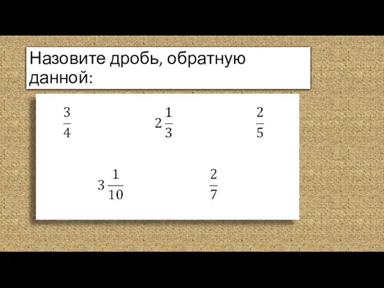 Назовите дробь, обратную данной: