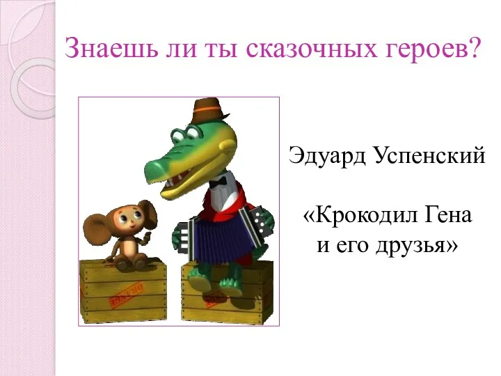 Знаешь ли ты сказочных героев? «Крокодил Гена и его друзья» Эдуард Успенский