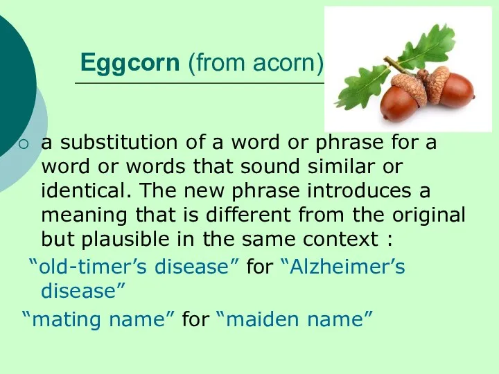 Eggcorn (from acorn) a substitution of a word or phrase for a word