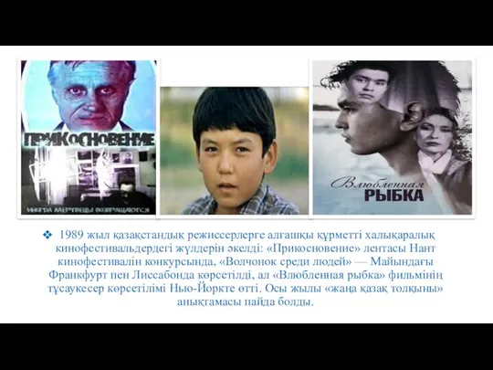 1989 жыл қазақстандық режиссерлерге алғашқы құрметті халықаралық кинофестивальдердегі жүлдерін әкелді: «Прикосновение» лентасы Нант