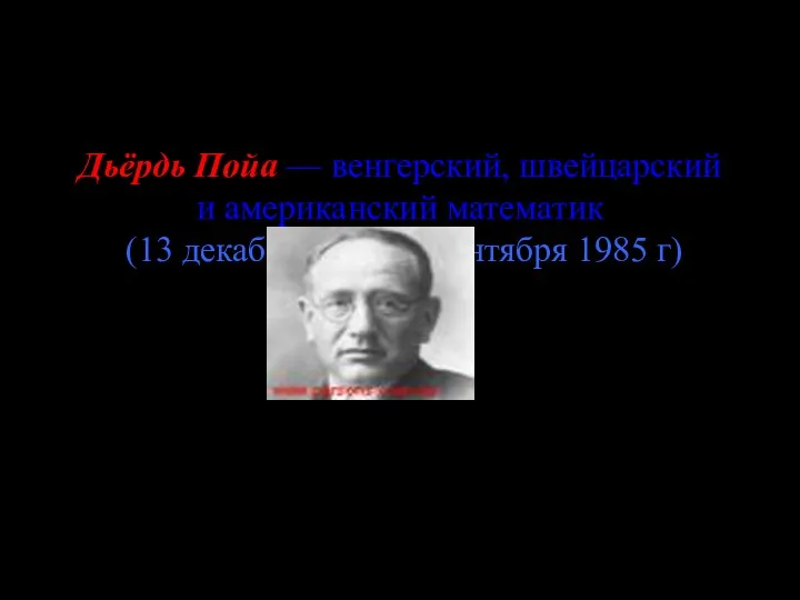 Дьёрдь Пойа — венгерский, швейцарский и американский математик (13 декабря 1887г-7 сентября 1985 г)
