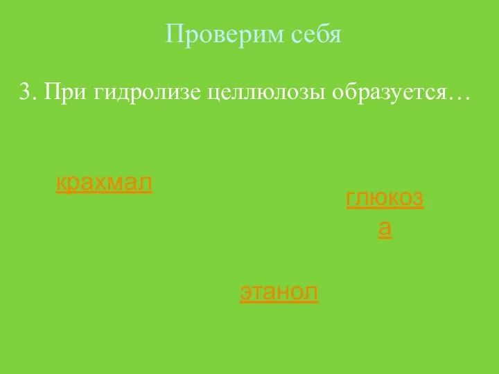 Проверим себя 3. При гидролизе целлюлозы образуется… крахмал глюкоза этанол