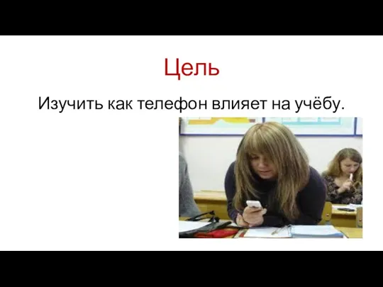 Цель Изучить как телефон влияет на учёбу.