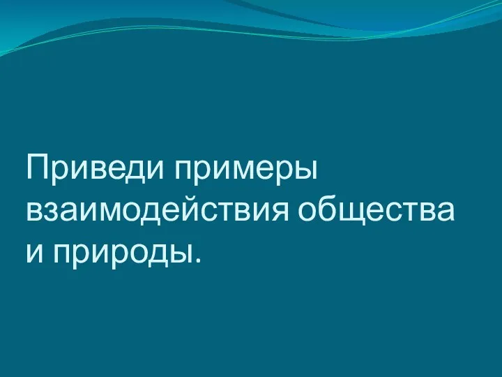 Приведи примеры взаимодействия общества и природы.