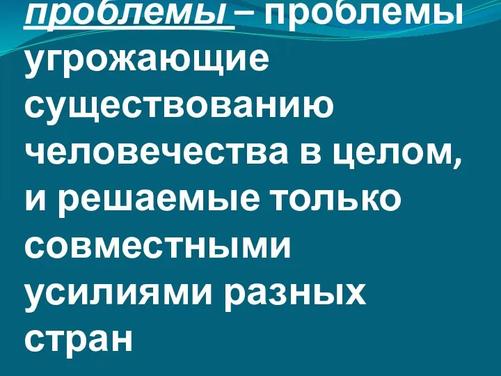 Глобальные проблемы – проблемы угрожающие существованию человечества в целом, и решаемые только совместными усилиями разных стран