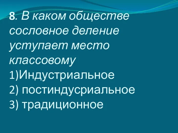 8. В каком обществе сословное деление уступает место классовому 1)Индустриальное 2) постиндусриальное 3) традиционное