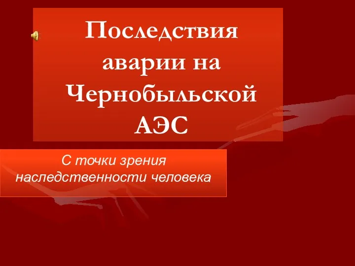 Последствия аварии на Чернобыльской АЭС С точки зрения наследственности человека