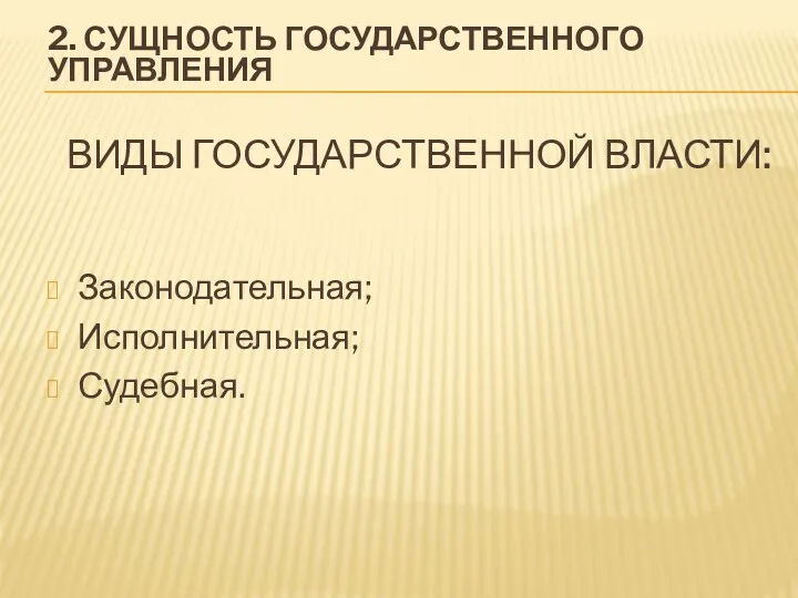 ВИДЫ ГОСУДАРСТВЕННОЙ ВЛАСТИ: Законодательная; Исполнительная; Судебная. 2. СУЩНОСТЬ ГОСУДАРСТВЕННОГО УПРАВЛЕНИЯ