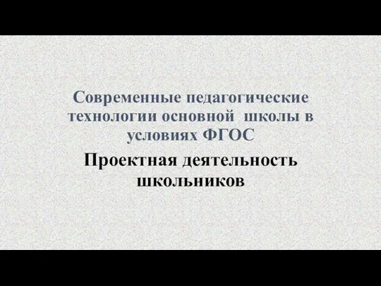 Современные педагогические технологии основной школы в условиях ФГОС Проектная деятельность школьников