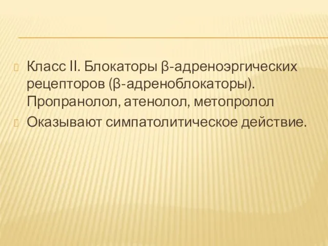 Класс II. Блокаторы β-адреноэргических рецепторов (β-адреноблокаторы). Пропранолол, атенолол, метопролол Оказывают симпатолитическое действие.