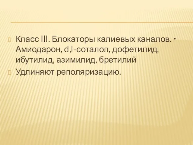 Класс III. Блокаторы калиевых каналов. • Амиодарон, d,l-соталол, дофетилид, ибутилид, азимилид, бретилий Удлиняют реполяризацию.