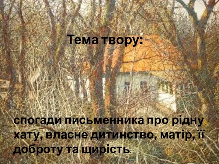 Тема твору: спогади письменника про рідну хату, власне дитинство, матір, її доброту та щирість.