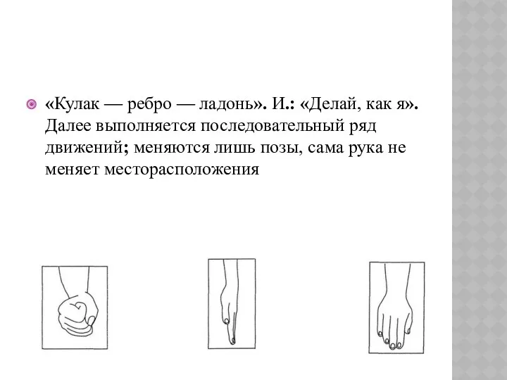 «Кулак — ребро — ладонь». И.: «Делай, как я». Далее