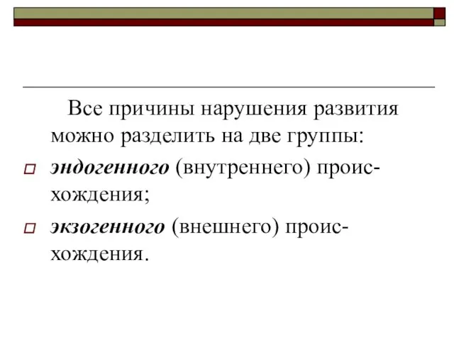 Все причины нарушения развития можно разделить на две группы: эндогенного (внутреннего) проис-хождения; экзогенного (внешнего) проис-хождения.